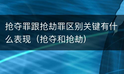 抢夺罪跟抢劫罪区别关键有什么表现（抢夺和抢劫）