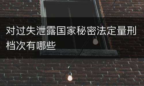对过失泄露国家秘密法定量刑档次有哪些