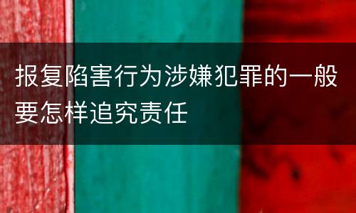 报复陷害行为涉嫌犯罪的一般要怎样追究责任