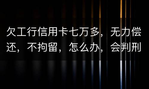 欠工行信用卡七万多，无力偿还，不拘留，怎么办，会判刑吗