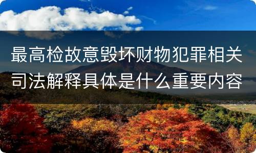 最高检故意毁坏财物犯罪相关司法解释具体是什么重要内容