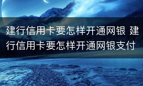 建行信用卡要怎样开通网银 建行信用卡要怎样开通网银支付