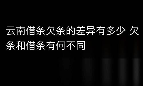 云南借条欠条的差异有多少 欠条和借条有何不同