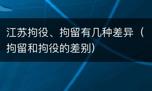 江苏拘役、拘留有几种差异（拘留和拘役的差别）