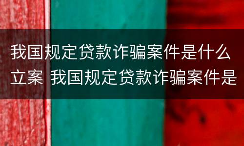 我国规定贷款诈骗案件是什么立案 我国规定贷款诈骗案件是什么立案标准