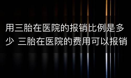 用三胎在医院的报销比例是多少 三胎在医院的费用可以报销吗