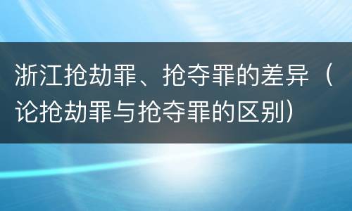 浙江抢劫罪、抢夺罪的差异（论抢劫罪与抢夺罪的区别）