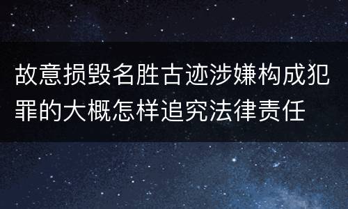 故意损毁名胜古迹涉嫌构成犯罪的大概怎样追究法律责任