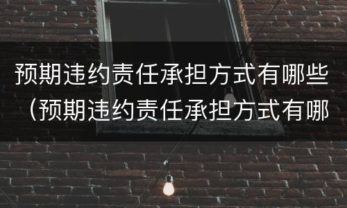 预期违约责任承担方式有哪些（预期违约责任承担方式有哪些种类）