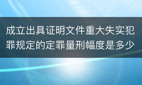 成立出具证明文件重大失实犯罪规定的定罪量刑幅度是多少