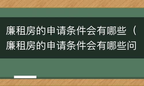 廉租房的申请条件会有哪些（廉租房的申请条件会有哪些问题）