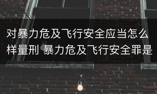 对暴力危及飞行安全应当怎么样量刑 暴力危及飞行安全罪是危险犯吗