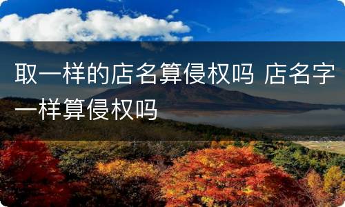 取一样的店名算侵权吗 店名字一样算侵权吗