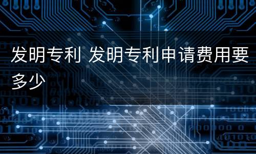 发明专利 发明专利申请费用要多少