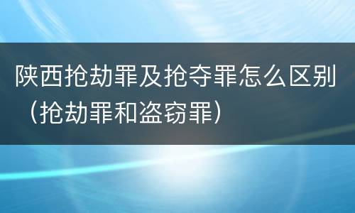陕西抢劫罪及抢夺罪怎么区别（抢劫罪和盗窃罪）