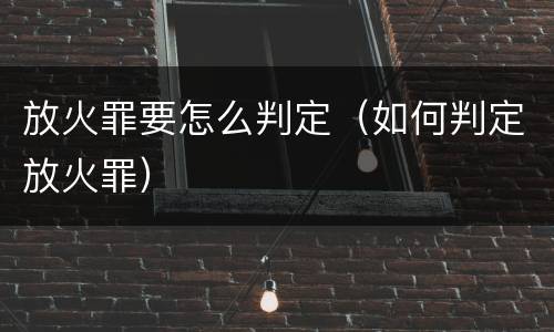 放火罪要怎么判定（如何判定放火罪）