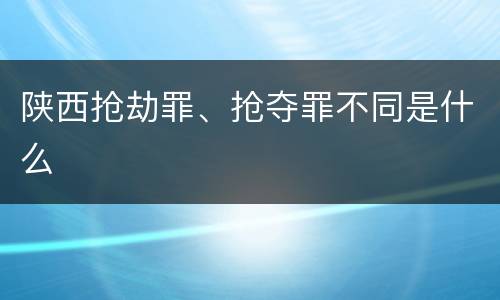 陕西抢劫罪、抢夺罪不同是什么