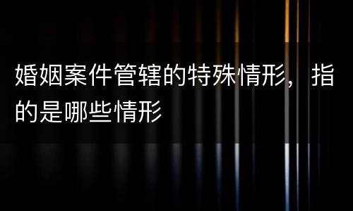 婚姻案件管辖的特殊情形，指的是哪些情形