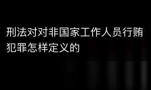 刑法对对非国家工作人员行贿犯罪怎样定义的