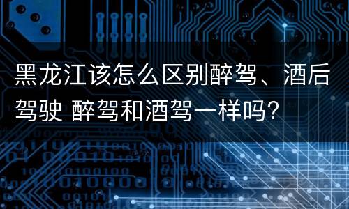 黑龙江该怎么区别醉驾、酒后驾驶 醉驾和酒驾一样吗?