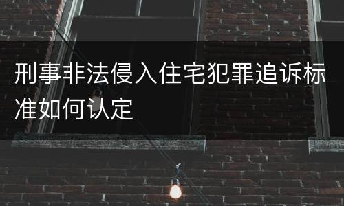 刑事非法侵入住宅犯罪追诉标准如何认定