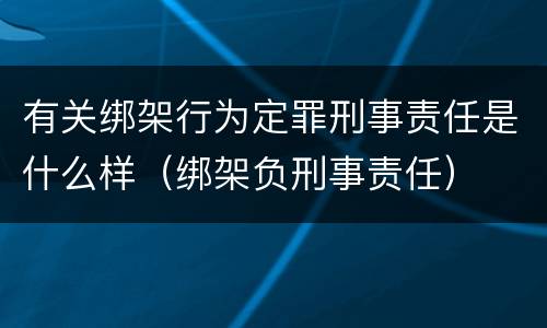 有关绑架行为定罪刑事责任是什么样（绑架负刑事责任）