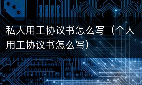 私人用工协议书怎么写（个人用工协议书怎么写）