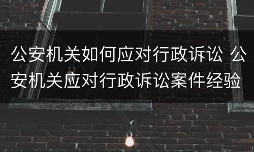公安机关如何应对行政诉讼 公安机关应对行政诉讼案件经验