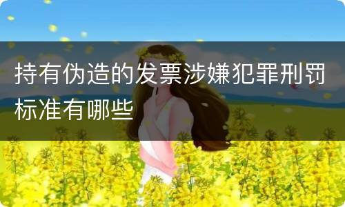 持有伪造的发票涉嫌犯罪刑罚标准有哪些