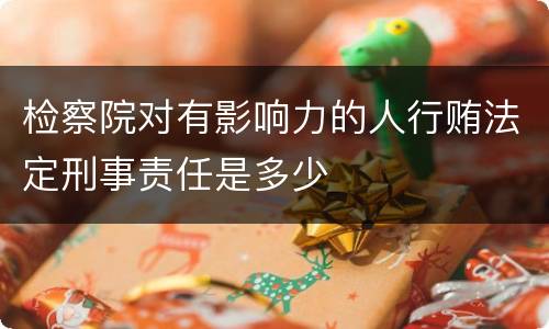 检察院对有影响力的人行贿法定刑事责任是多少