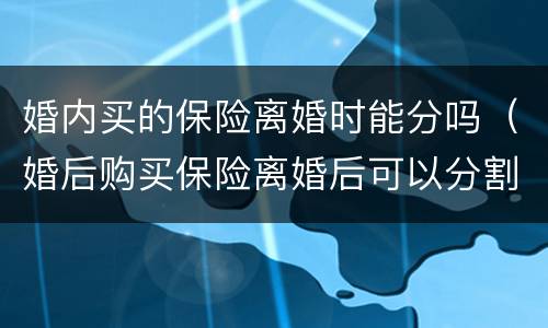 婚内买的保险离婚时能分吗（婚后购买保险离婚后可以分割吗）