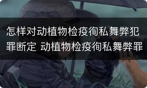 怎样对动植物检疫徇私舞弊犯罪断定 动植物检疫徇私舞弊罪量刑