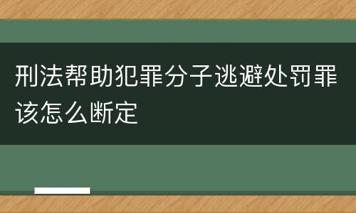 刑法帮助犯罪分子逃避处罚罪该怎么断定