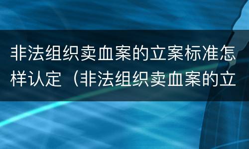 非法组织卖血案的立案标准怎样认定（非法组织卖血案的立案标准怎样认定）