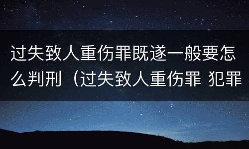 过失致人重伤罪既遂一般要怎么判刑（过失致人重伤罪 犯罪构成）