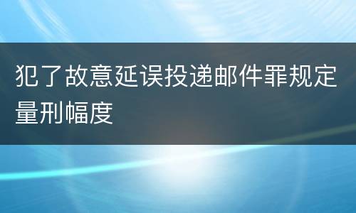 犯了故意延误投递邮件罪规定量刑幅度