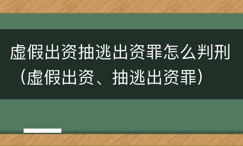 虚假出资抽逃出资罪怎么判刑（虚假出资、抽逃出资罪）