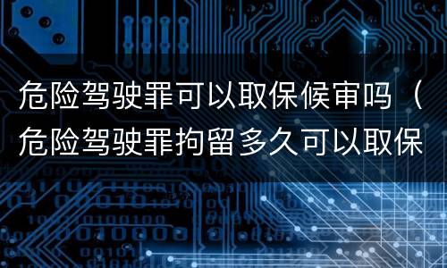 危险驾驶罪可以取保候审吗（危险驾驶罪拘留多久可以取保候审）