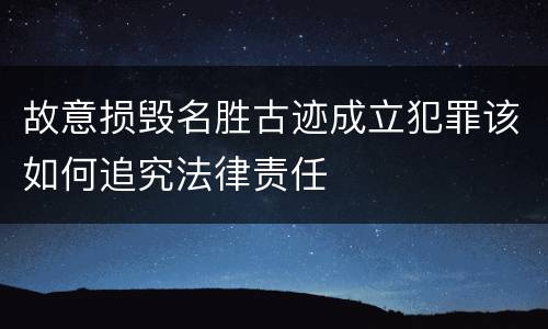 故意损毁名胜古迹成立犯罪该如何追究法律责任