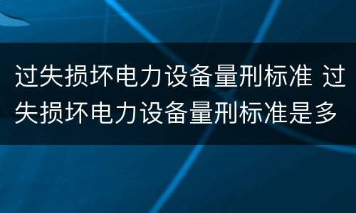 过失损坏电力设备量刑标准 过失损坏电力设备量刑标准是多少