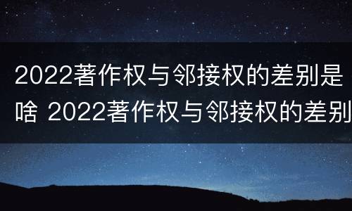 2022著作权与邻接权的差别是啥 2022著作权与邻接权的差别是啥呀