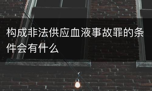 构成非法供应血液事故罪的条件会有什么