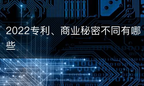 2022专利、商业秘密不同有哪些