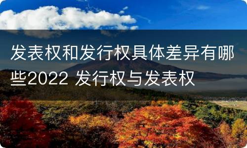 发表权和发行权具体差异有哪些2022 发行权与发表权