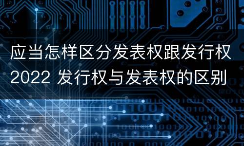 应当怎样区分发表权跟发行权2022 发行权与发表权的区别