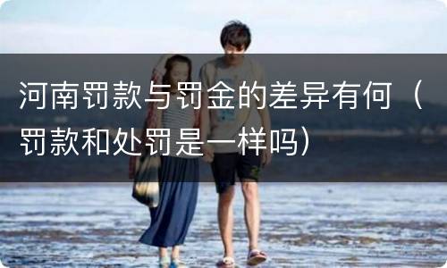 河南罚款与罚金的差异有何（罚款和处罚是一样吗）