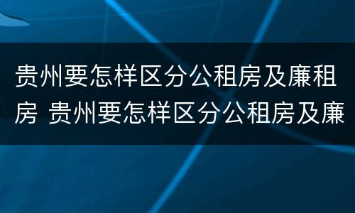 贵州要怎样区分公租房及廉租房 贵州要怎样区分公租房及廉租房呢