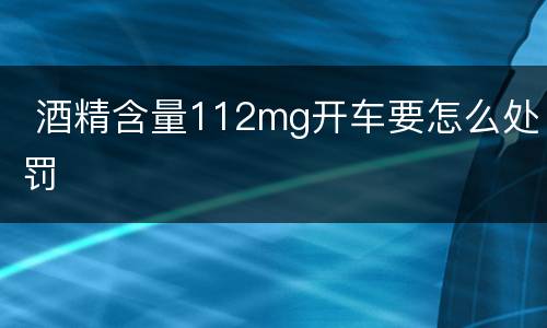  酒精含量112mg开车要怎么处罚