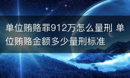 单位贿赂罪912万怎么量刑 单位贿赂金额多少量刑标准