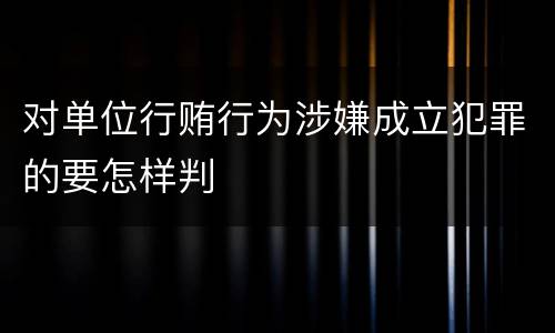对单位行贿行为涉嫌成立犯罪的要怎样判